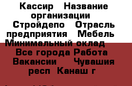 Кассир › Название организации ­ Стройдепо › Отрасль предприятия ­ Мебель › Минимальный оклад ­ 1 - Все города Работа » Вакансии   . Чувашия респ.,Канаш г.